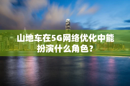 山地车在5G网络优化中能扮演什么角色？