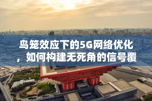 鸟笼效应下的5G网络优化，如何构建无死角的信号覆盖？