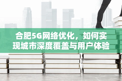 合肥5G网络优化，如何实现城市深度覆盖与用户体验的双重飞跃？