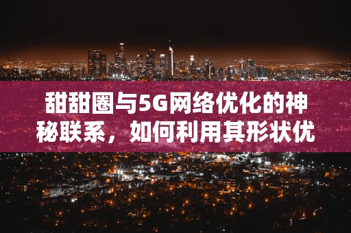 甜甜圈与5G网络优化的神秘联系，如何利用其形状优化信号覆盖？