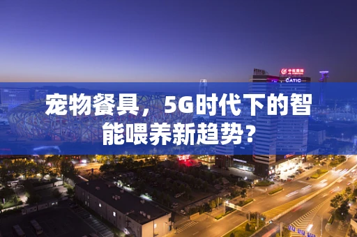 宠物餐具，5G时代下的智能喂养新趋势？