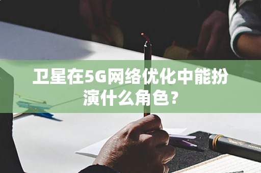 卫星在5G网络优化中能扮演什么角色？