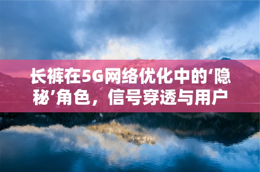 长裤在5G网络优化中的‘隐秘’角色，信号穿透与用户体验的微妙平衡