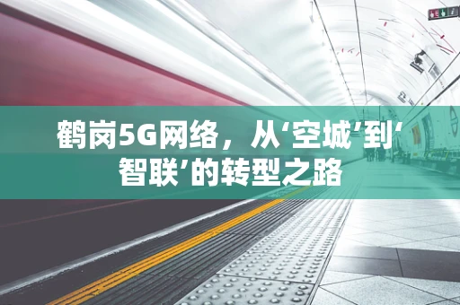 鹤岗5G网络，从‘空城’到‘智联’的转型之路