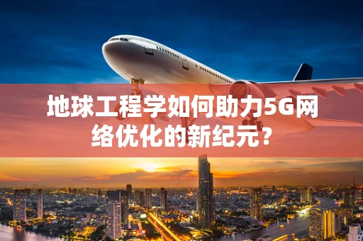 地球工程学如何助力5G网络优化的新纪元？