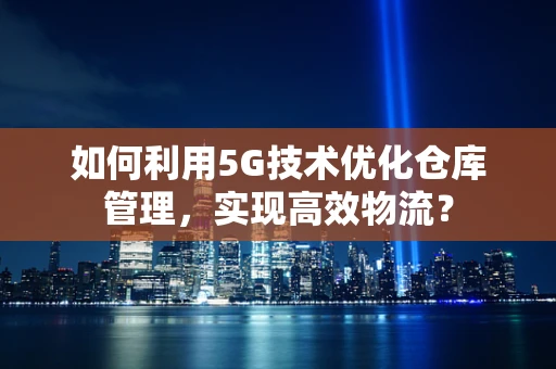 如何利用5G技术优化仓库管理，实现高效物流？