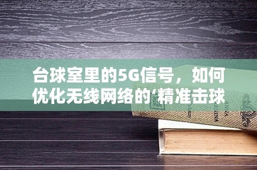 台球室里的5G信号，如何优化无线网络的‘精准击球’？