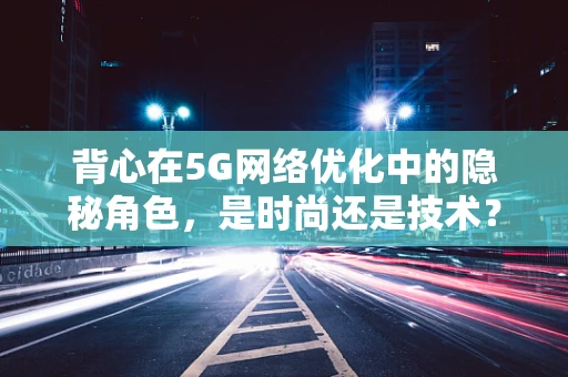 背心在5G网络优化中的隐秘角色，是时尚还是技术？