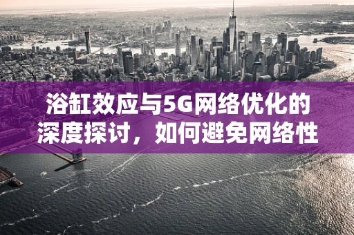 浴缸效应与5G网络优化的深度探讨，如何避免网络性能的‘溺水’？