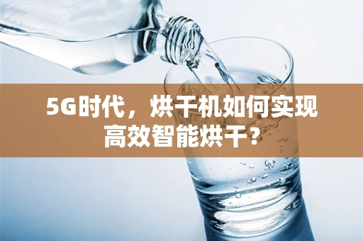 5G时代，烘干机如何实现高效智能烘干？