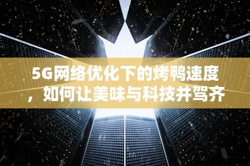 5G网络优化下的烤鸭速度，如何让美味与科技并驾齐驱？