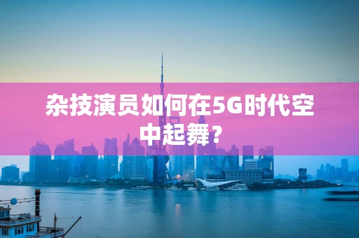 杂技演员如何在5G时代空中起舞？