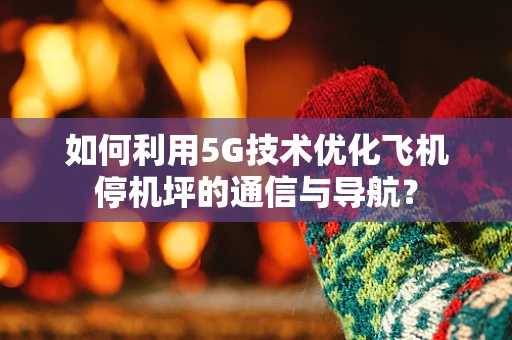 如何利用5G技术优化飞机停机坪的通信与导航？