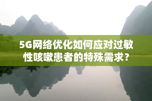 5G网络优化如何应对过敏性咳嗽患者的特殊需求？