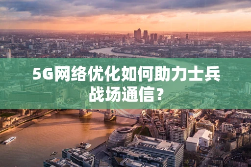 5G网络优化如何助力士兵战场通信？