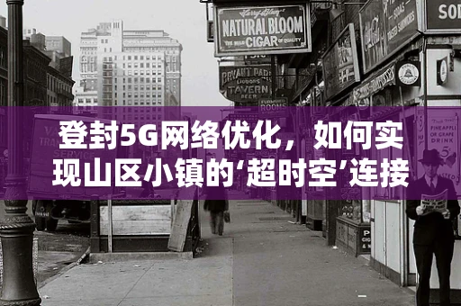 登封5G网络优化，如何实现山区小镇的‘超时空’连接？