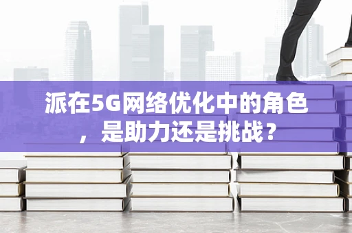 派在5G网络优化中的角色，是助力还是挑战？