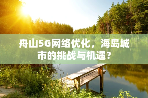 舟山5G网络优化，海岛城市的挑战与机遇？