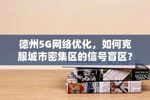 德州5G网络优化，如何克服城市密集区的信号盲区？