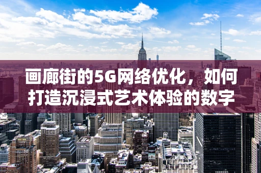 画廊街的5G网络优化，如何打造沉浸式艺术体验的数字走廊？