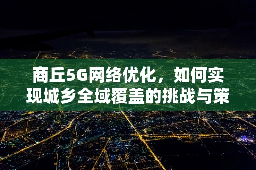 商丘5G网络优化，如何实现城乡全域覆盖的挑战与策略？