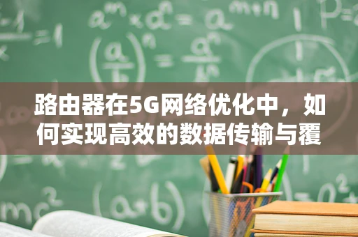 路由器在5G网络优化中，如何实现高效的数据传输与覆盖？