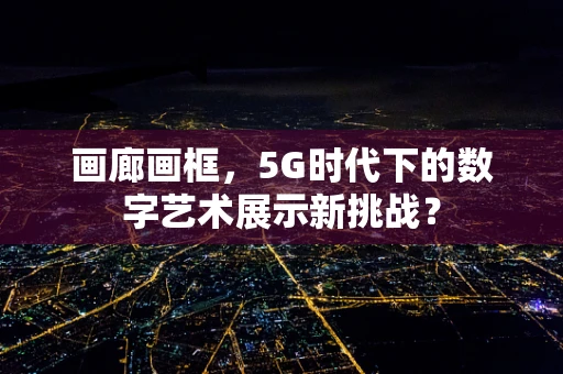 画廊画框，5G时代下的数字艺术展示新挑战？