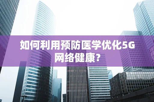 如何利用预防医学优化5G网络健康？