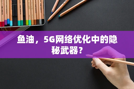 鱼油，5G网络优化中的隐秘武器？