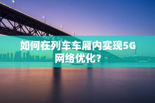 如何在列车车厢内实现5G网络优化？