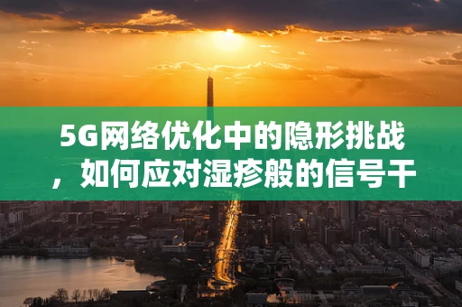 5G网络优化中的隐形挑战，如何应对湿疹般的信号干扰？