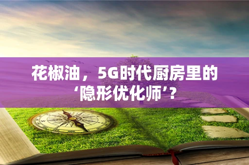 花椒油，5G时代厨房里的‘隐形优化师’？