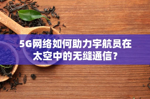 5G网络如何助力宇航员在太空中的无缝通信？