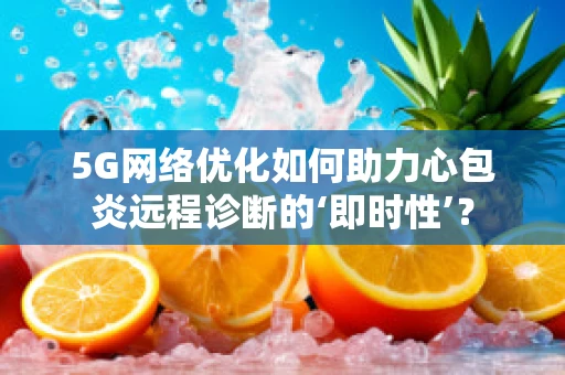 5G网络优化如何助力心包炎远程诊断的‘即时性’？