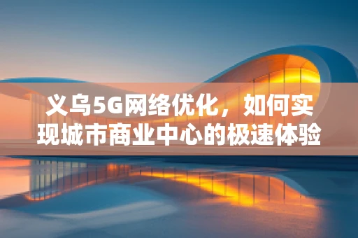 义乌5G网络优化，如何实现城市商业中心的极速体验？