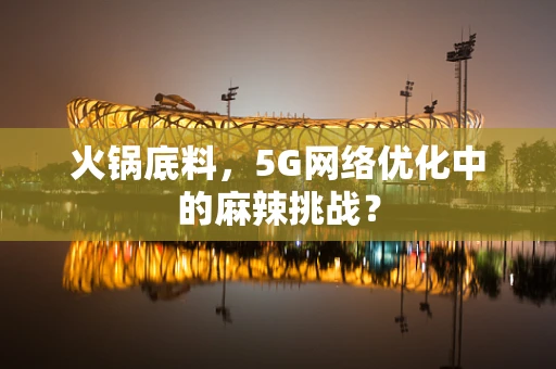 火锅底料，5G网络优化中的麻辣挑战？