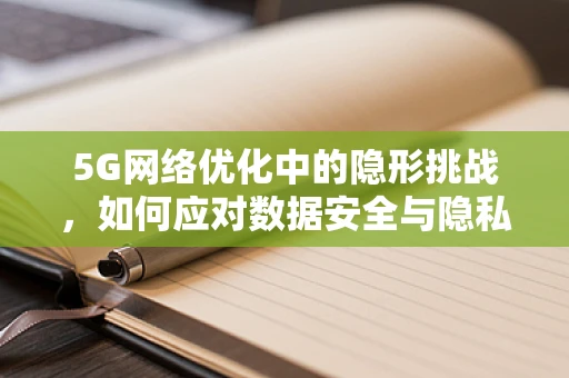 5G网络优化中的隐形挑战，如何应对数据安全与隐私保护的梅毒？