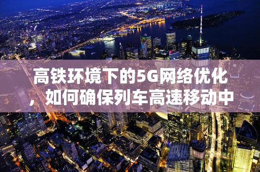 高铁环境下的5G网络优化，如何确保列车高速移动中的信号稳定？