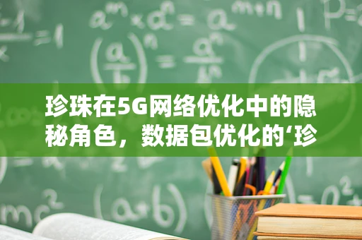 珍珠在5G网络优化中的隐秘角色，数据包优化的‘珍珠链’？