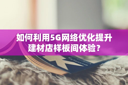 如何利用5G网络优化提升建材店样板间体验？