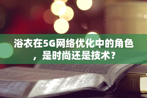 浴衣在5G网络优化中的角色，是时尚还是技术？