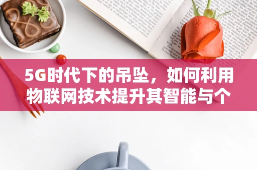 5G时代下的吊坠，如何利用物联网技术提升其智能与个性化？