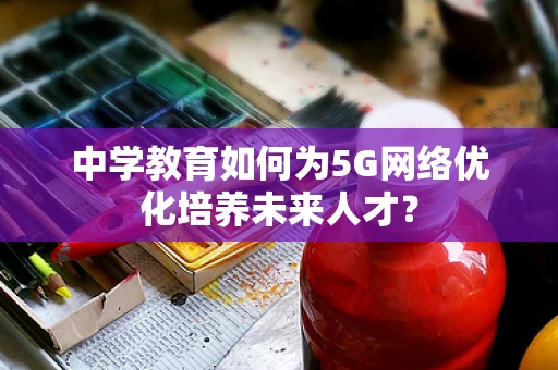 中学教育如何为5G网络优化培养未来人才？