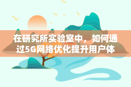 在研究所实验室中，如何通过5G网络优化提升用户体验？