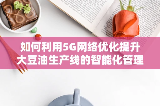 如何利用5G网络优化提升大豆油生产线的智能化管理？