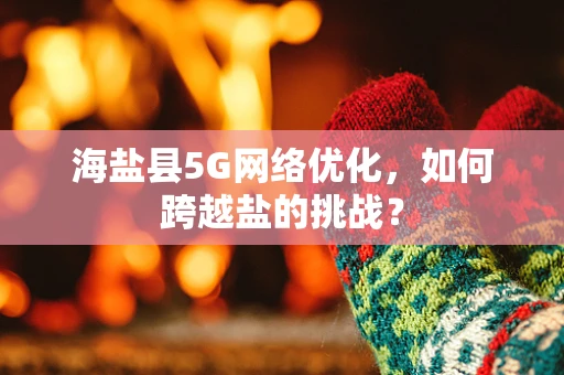 海盐县5G网络优化，如何跨越盐的挑战？