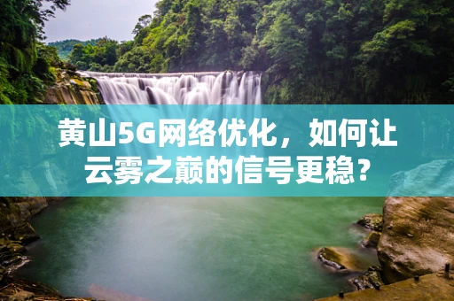 黄山5G网络优化，如何让云雾之巅的信号更稳？