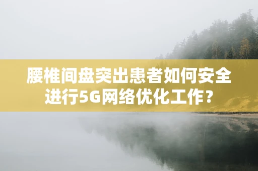 腰椎间盘突出患者如何安全进行5G网络优化工作？