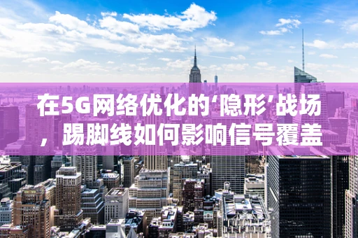 在5G网络优化的‘隐形’战场，踢脚线如何影响信号覆盖？