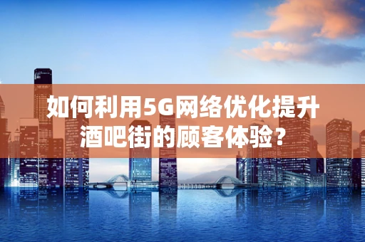 如何利用5G网络优化提升酒吧街的顾客体验？